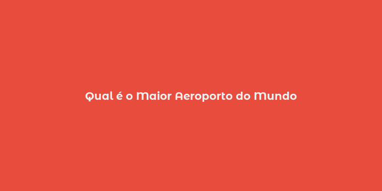 Qual é o Maior Aeroporto do Mundo