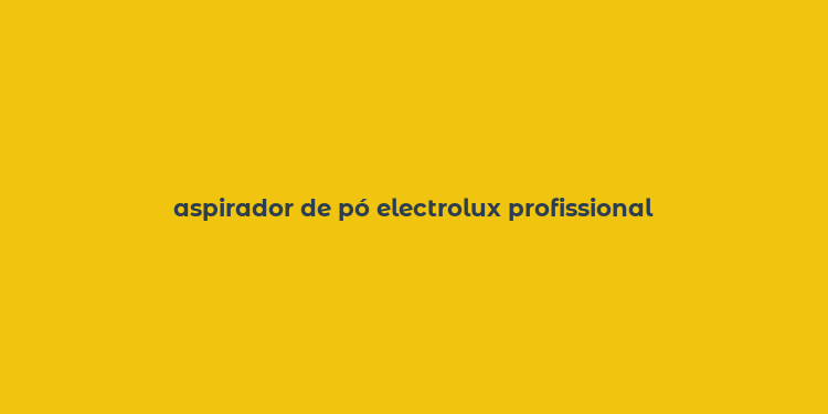 aspirador de pó electrolux profissional