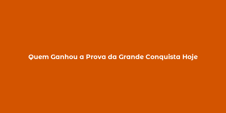 Quem Ganhou a Prova da Grande Conquista Hoje