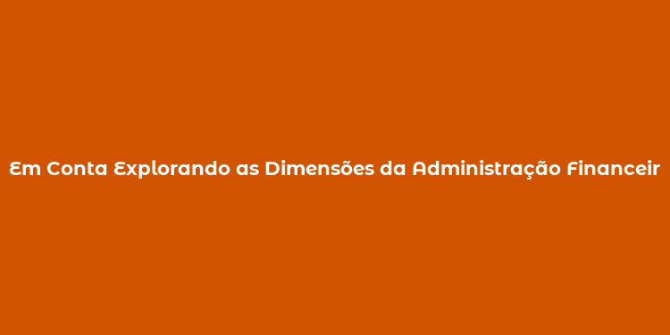 Em Conta Explorando as Dimensões da Administração Financeira