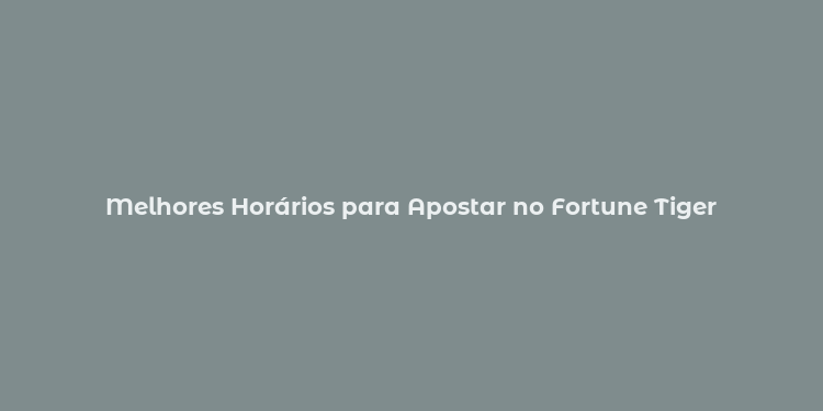 Melhores Horários para Apostar no Fortune Tiger