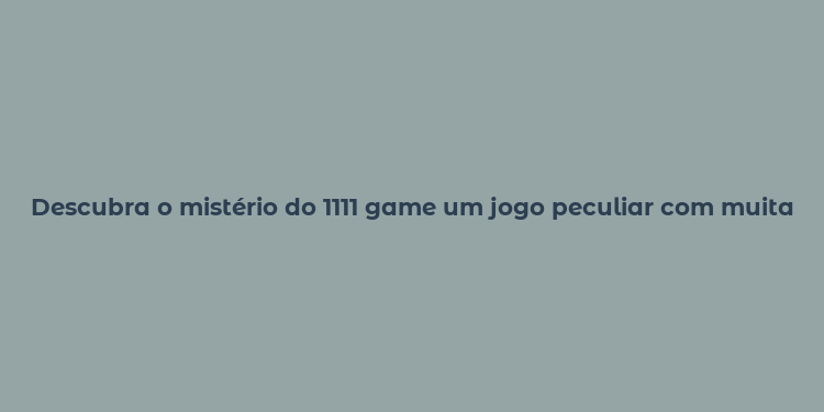 Descubra o mistério do 1111 game um jogo peculiar com muitas perguntas e respostas