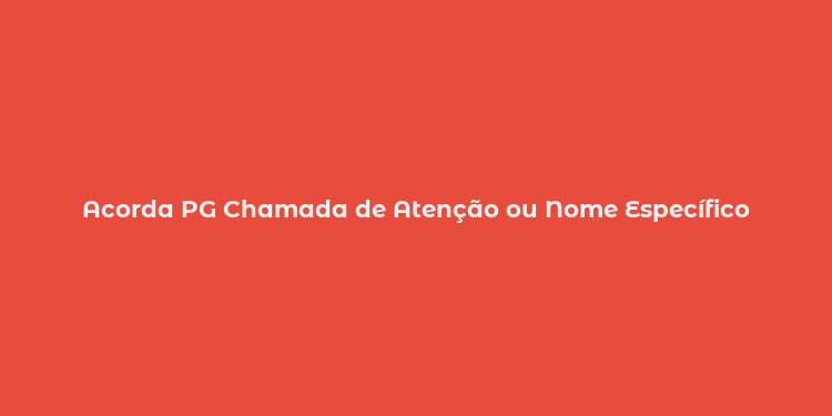 Acorda PG Chamada de Atenção ou Nome Específico