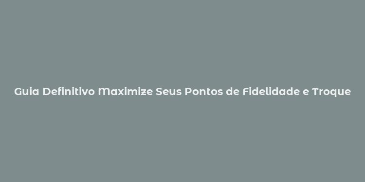 Guia Definitivo Maximize Seus Pontos de Fidelidade e Troque por Milhas