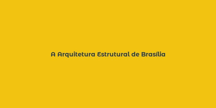 A Arquitetura Estrutural de Brasília