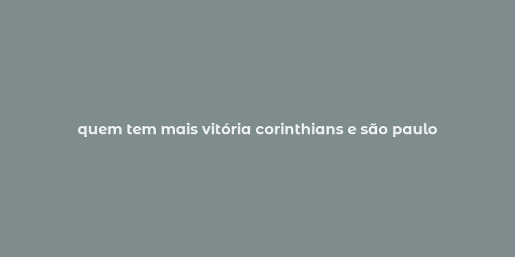 quem tem mais vitória corinthians e são paulo