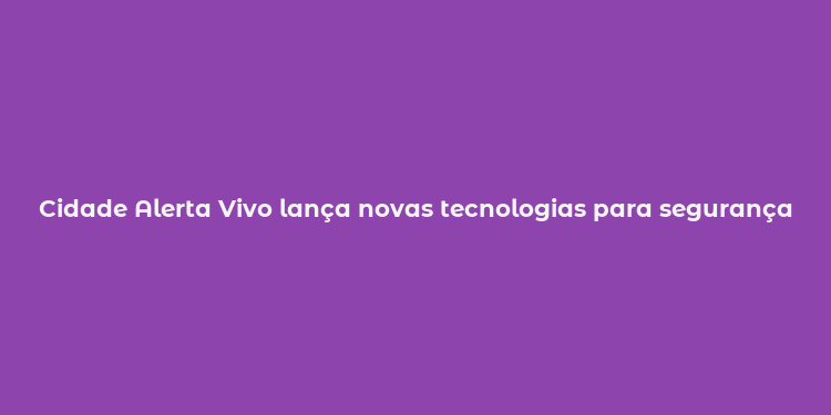 Cidade Alerta Vivo lança novas tecnologias para segurança