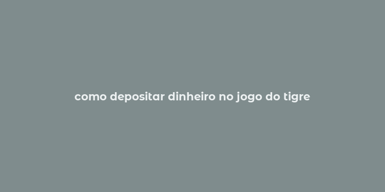 como depositar dinheiro no jogo do tigre