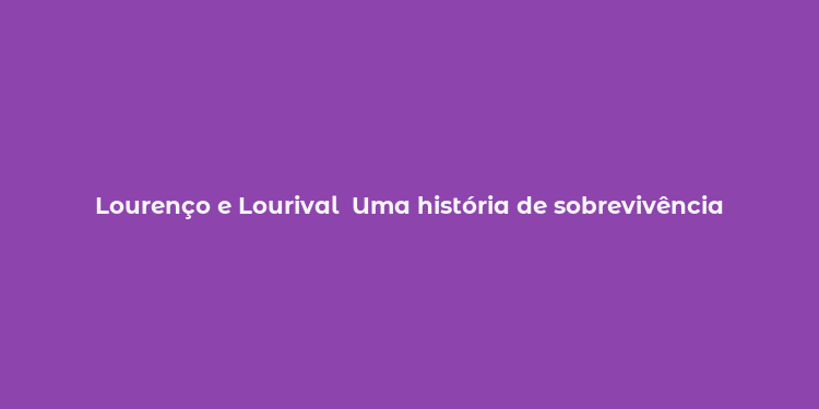 Lourenço e Lourival  Uma história de sobrevivência