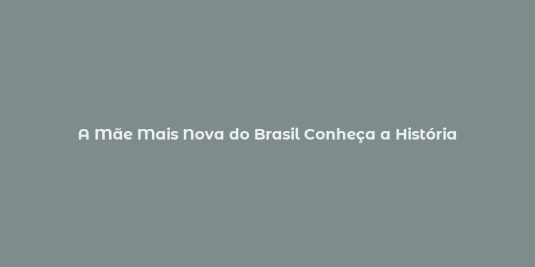 A Mãe Mais Nova do Brasil Conheça a História