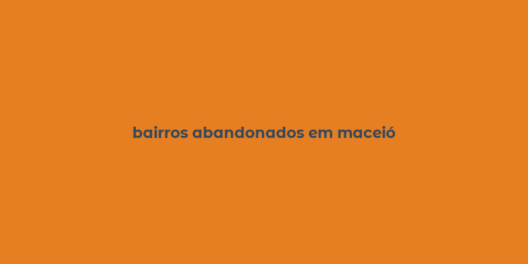 bairros abandonados em maceió