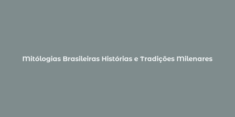 Mitólogias Brasileiras Histórias e Tradições Milenares