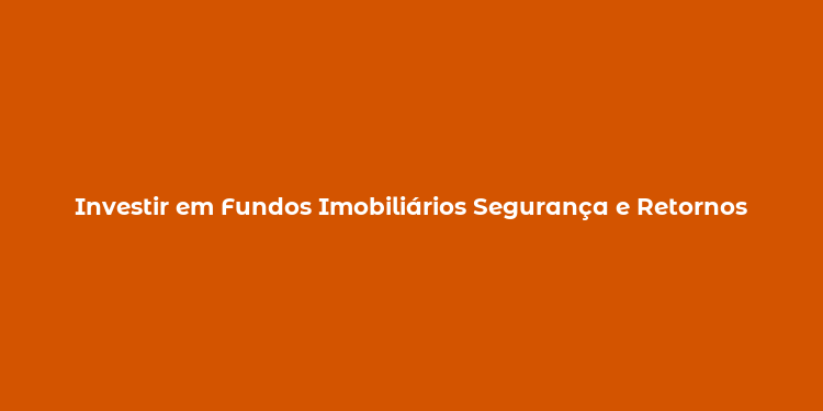 Investir em Fundos Imobiliários Segurança e Retornos