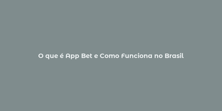 O que é App Bet e Como Funciona no Brasil