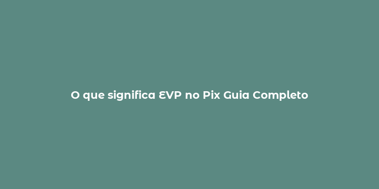 O que significa EVP no Pix Guia Completo