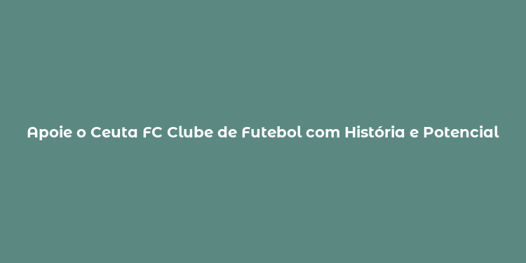 Apoie o Ceuta FC Clube de Futebol com História e Potencial