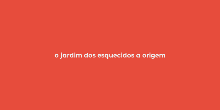 o jardim dos esquecidos a origem