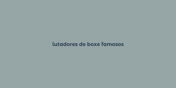 lutadores de boxe famosos