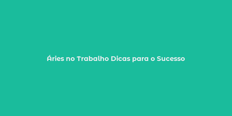 Áries no Trabalho Dicas para o Sucesso