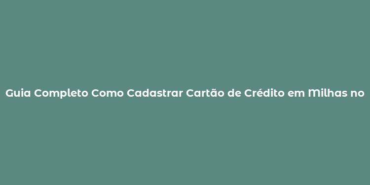 Guia Completo Como Cadastrar Cartão de Crédito em Milhas no Brasil