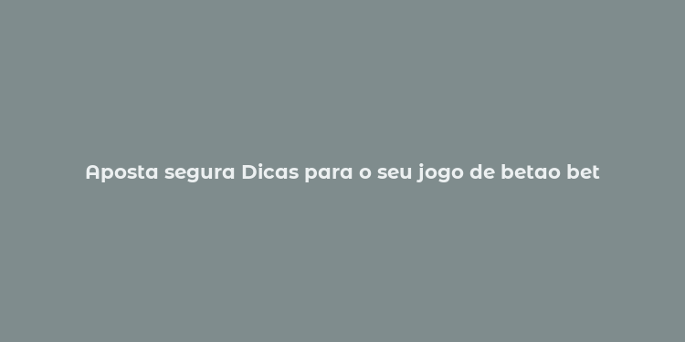 Aposta segura Dicas para o seu jogo de betao bet