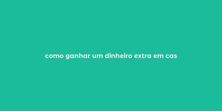 como ganhar um dinheiro extra em cas