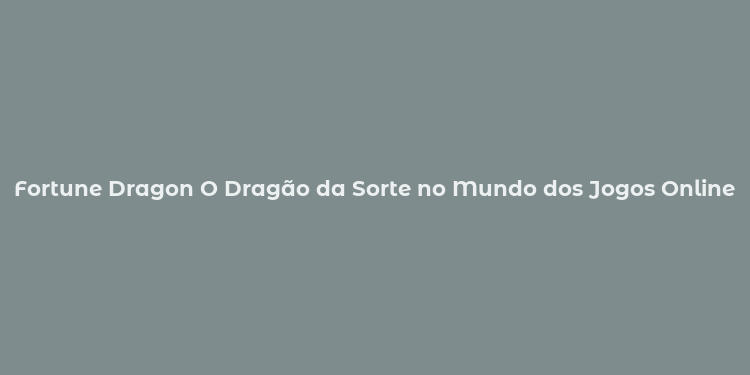 Fortune Dragon O Dragão da Sorte no Mundo dos Jogos Online