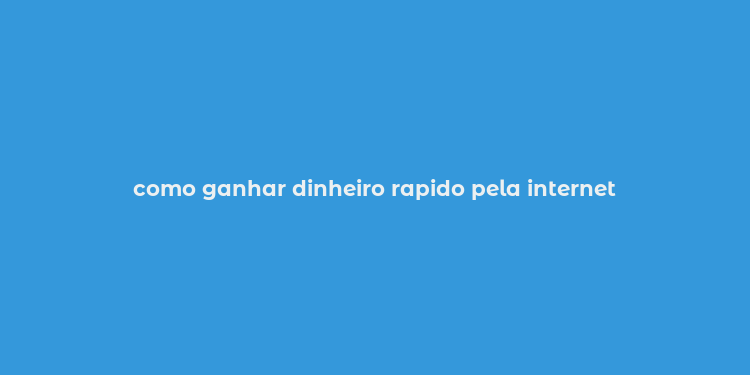 como ganhar dinheiro rapido pela internet