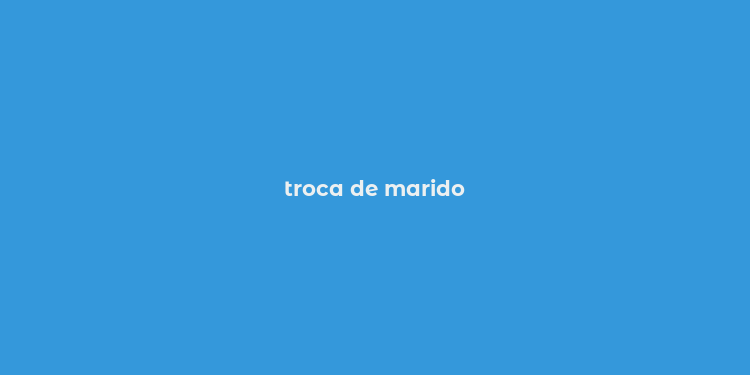 troca de marido