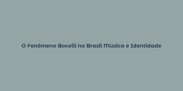 O Fenômeno Bocelli no Brasil Música e Identidade