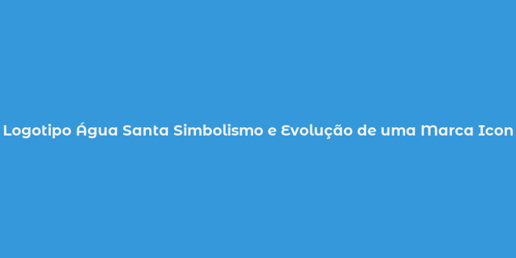 Logotipo Água Santa Simbolismo e Evolução de uma Marca Iconica