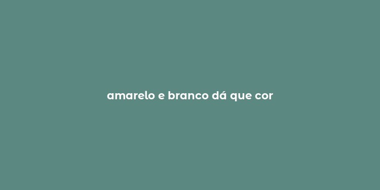 amarelo e branco dá que cor