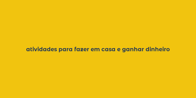 atividades para fazer em casa e ganhar dinheiro