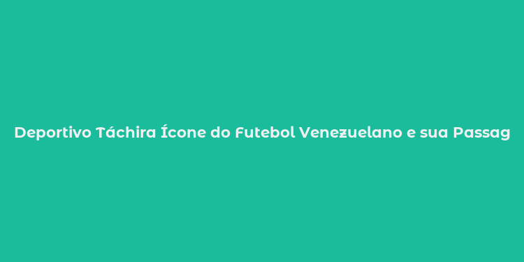 Deportivo Táchira Ícone do Futebol Venezuelano e sua Passagem pela Libertadores