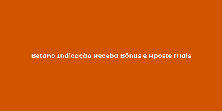 Betano Indicação Receba Bônus e Aposte Mais