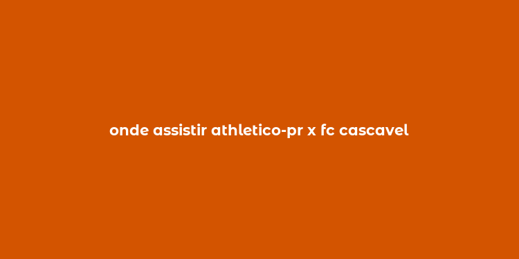 onde assistir athletico-pr x fc cascavel