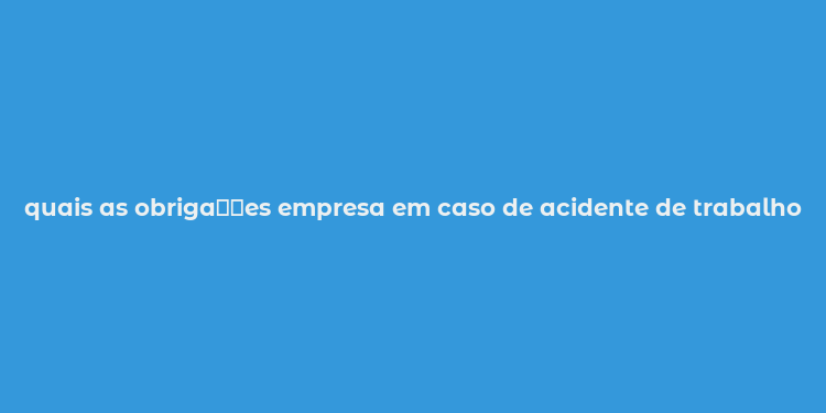 quais as obriga？？es empresa em caso de acidente de trabalho