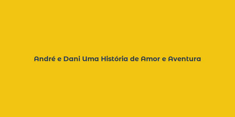 André e Dani Uma História de Amor e Aventura