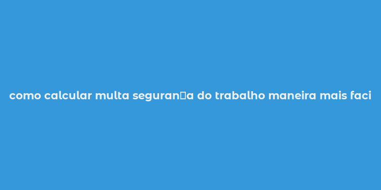 como calcular multa seguran？a do trabalho maneira mais facil