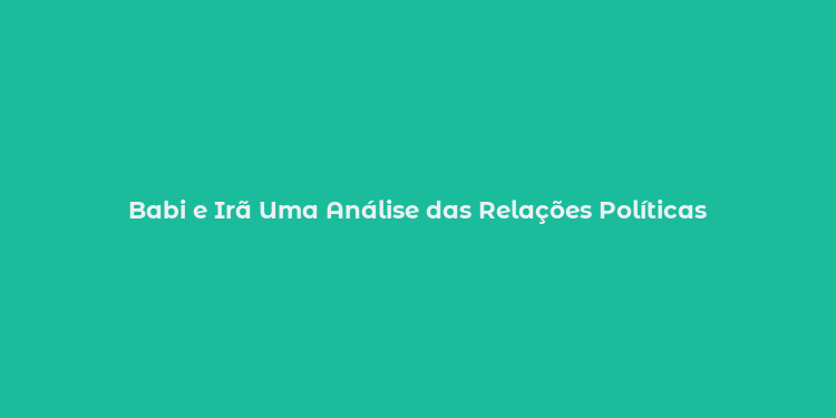 Babi e Irã Uma Análise das Relações Políticas