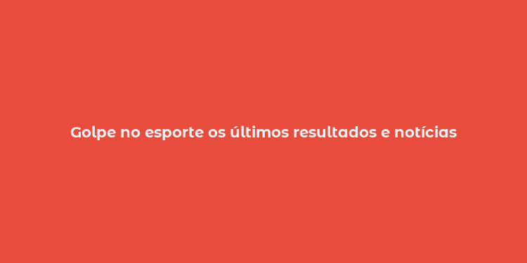 Golpe no esporte os últimos resultados e notícias