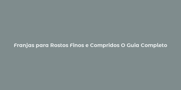 Franjas para Rostos Finos e Compridos O Guia Completo