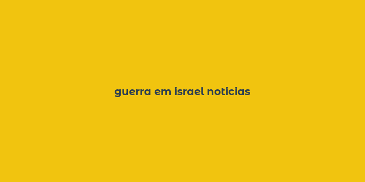 guerra em israel noticias