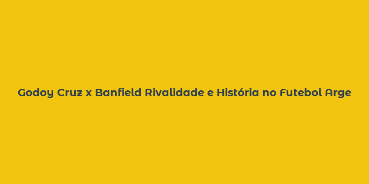 Godoy Cruz x Banfield Rivalidade e História no Futebol Argentino