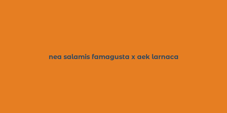 nea salamis famagusta x aek larnaca