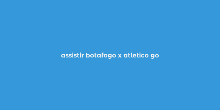 assistir botafogo x atletico go