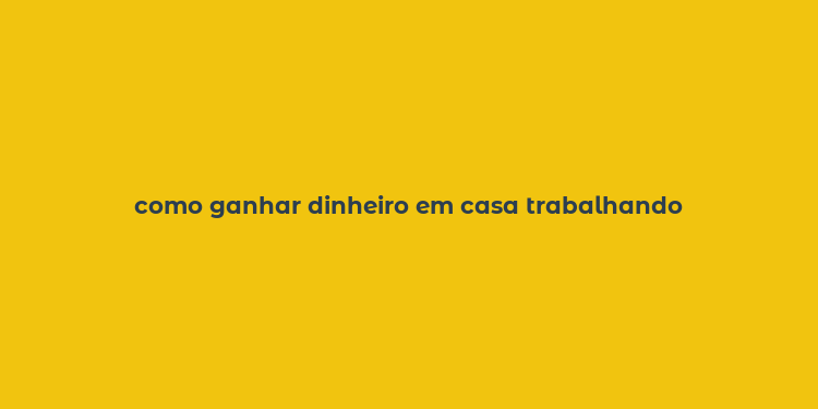 como ganhar dinheiro em casa trabalhando