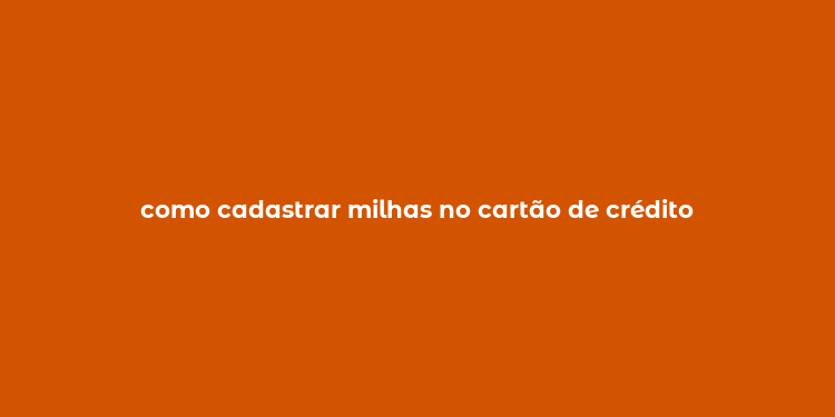 como cadastrar milhas no cartão de crédito