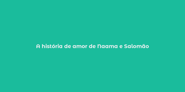 A história de amor de Naama e Salomão