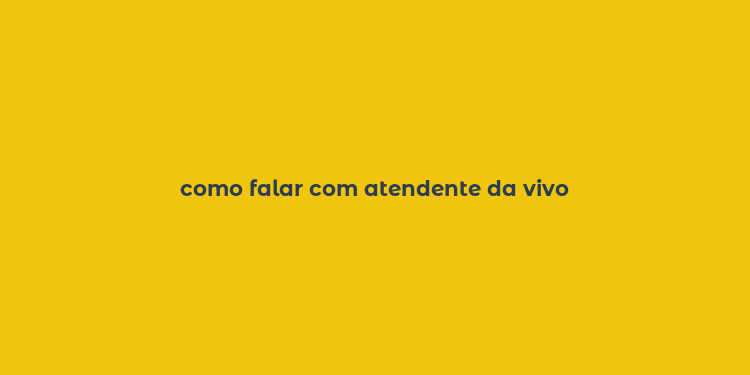 como falar com atendente da vivo